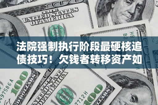 济南法院强制执行阶段最硬核追债技巧！欠钱者转移资产如何破解？