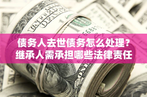 济南债务人去世债务怎么处理？继承人需承担哪些法律责任？