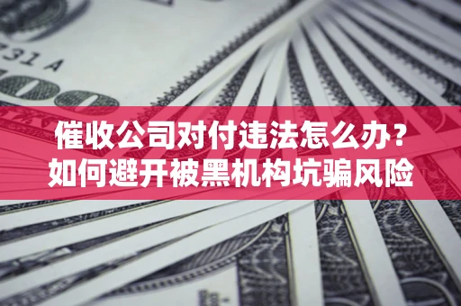 济南催收公司对付违法怎么办？如何避开被黑机构坑骗风险