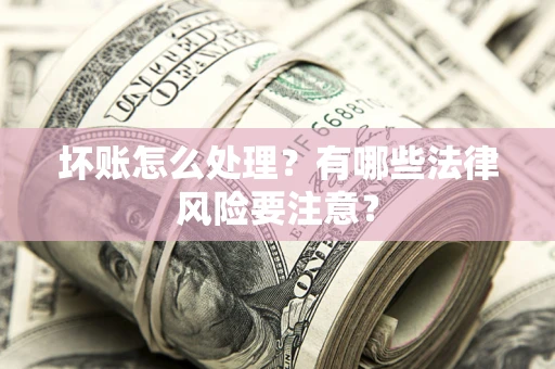 济南坏账怎么处理？有哪些法律风险要注意？
