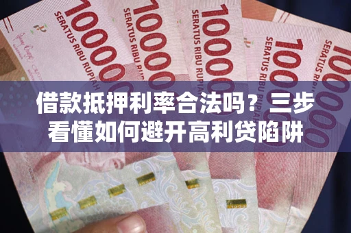 济南借款抵押利率合法吗？三步看懂如何避开高利贷陷阱