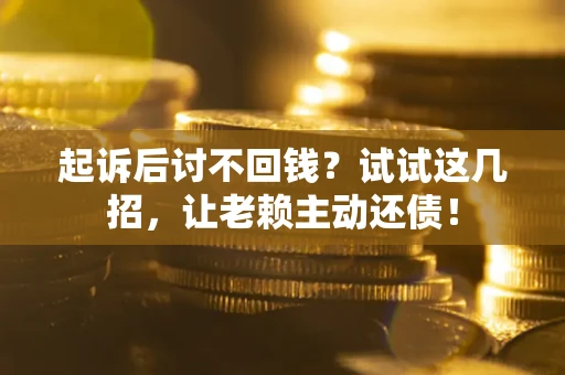 济南起诉后讨不回钱？试试这几招，让老赖主动还债！
