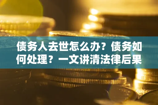 济南债务人去世怎么办？债务如何处理？一文讲清法律后果
