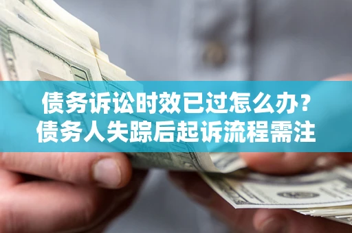 济南债务诉讼时效已过怎么办？债务人失踪后起诉流程需注意什么？