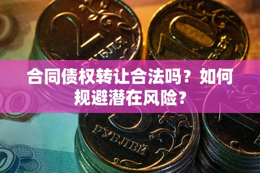 济南合同债权转让合法吗？如何规避潜在风险？