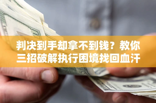 济南判决到手却拿不到钱？教你三招破解执行困境找回血汗钱