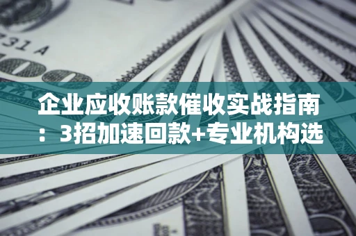 济南企业应收账款催收实战指南：3招加速回款+专业机构选择避坑