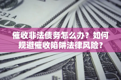 济南催收非法债务怎么办？如何规避催收陷阱法律风险？
