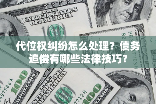 济南代位权纠纷怎么处理？债务追偿有哪些法律技巧？