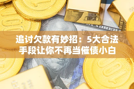 济南追讨欠款有妙招：5大合法手段让你不再当催债小白