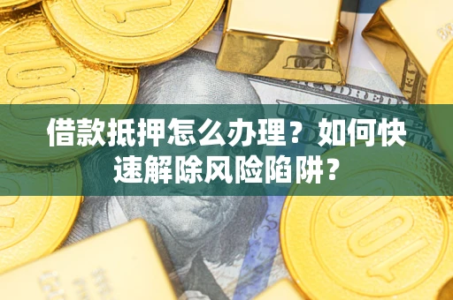 济南借款抵押怎么办理？如何快速解除风险陷阱？
