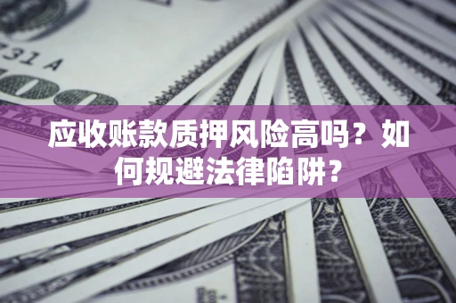 济南应收账款质押风险高吗？如何规避法律陷阱？