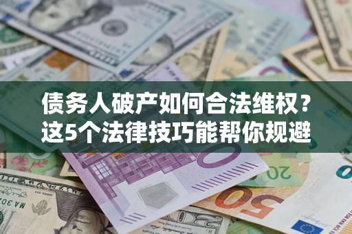 济南债务人破产如何合法维权？这5个法律技巧能帮你规避风险