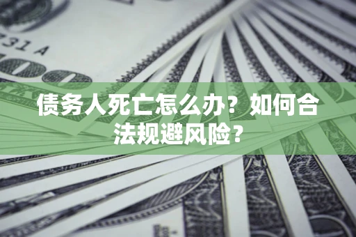 济南债务人死亡怎么办？如何合法规避风险？