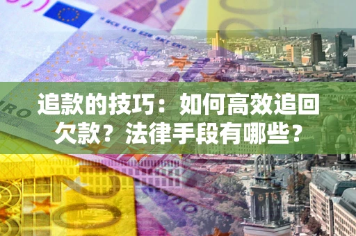 济南追款的技巧：如何高效追回欠款？法律手段有哪些？