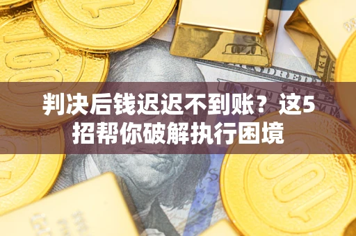 济南判决后钱迟迟不到账？这5招帮你破解执行困境