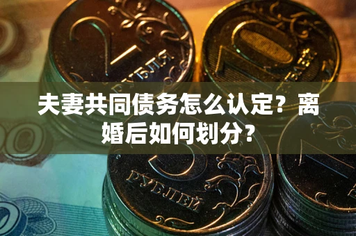 济南夫妻共同债务怎么认定？离婚后如何划分？