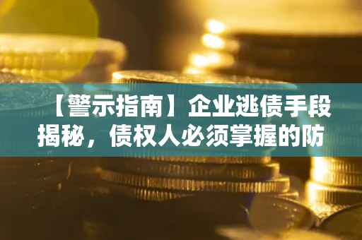 济南【警示指南】企业逃债手段揭秘，债权人必须掌握的防坑宝典