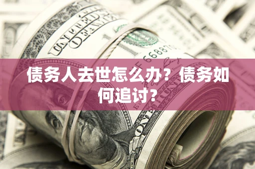 济南债务人去世怎么办？债务如何追讨？