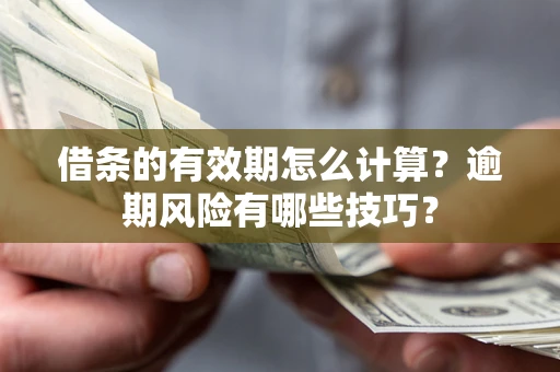 济南借条的有效期怎么计算？逾期风险有哪些技巧？