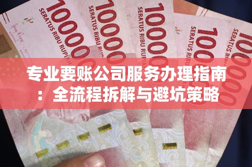 济南专业要账公司服务办理指南：全流程拆解与避坑策略