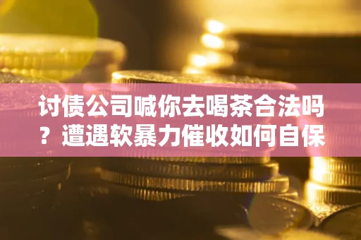 济南讨债公司喊你去喝茶合法吗？遭遇软暴力催收如何自保？