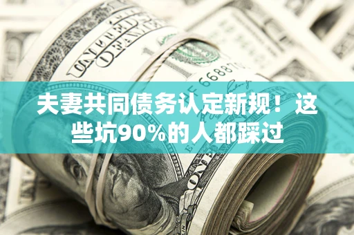 济南夫妻共同债务认定新规！这些坑90%的人都踩过