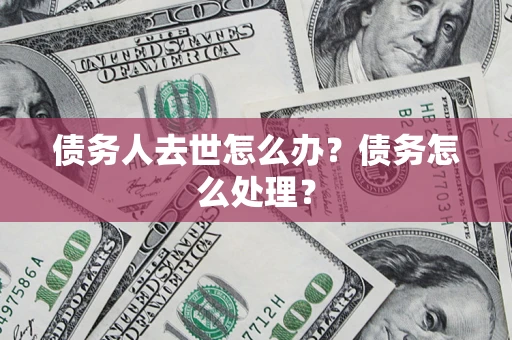 济南债务人去世怎么办？债务怎么处理？