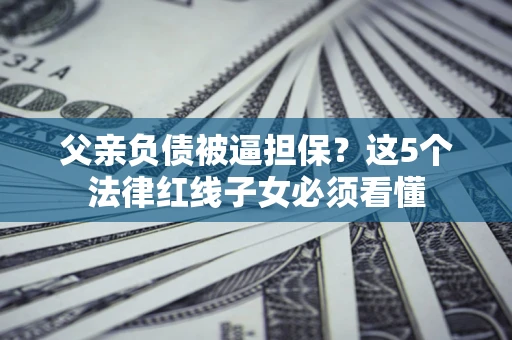 济南父亲负债被逼担保？这5个法律红线子女必须看懂