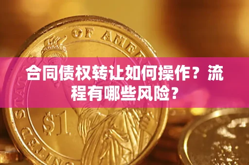 济南合同债权转让如何操作？流程有哪些风险？