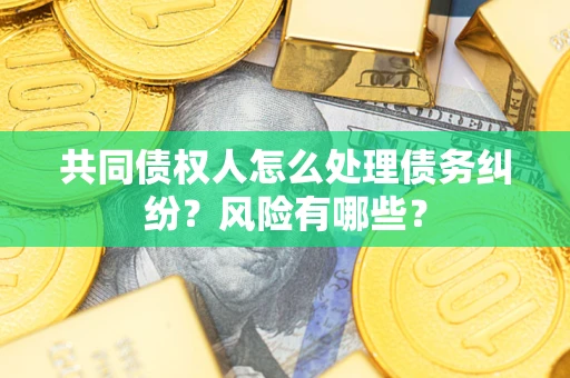 济南共同债权人怎么处理债务纠纷？风险有哪些？