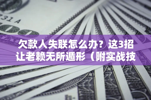 济南欠款人失联怎么办？这3招让老赖无所遁形（附实战技巧）