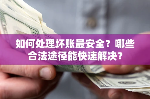 济南如何处理坏账最安全？哪些合法途径能快速解决？