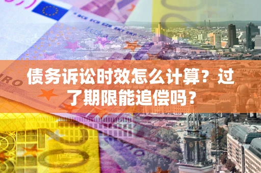 济南债务诉讼时效怎么计算？过了期限能追偿吗？