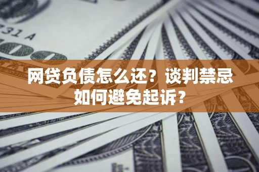 济南网贷负债怎么还？谈判禁忌如何避免起诉？