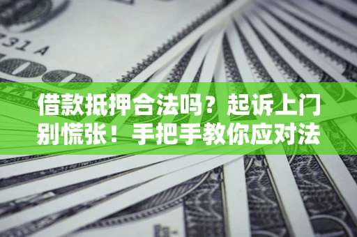 济南借款抵押合法吗？起诉上门别慌张！手把手教你应对法律程序
