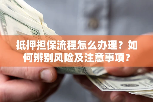 济南抵押担保流程怎么办理？如何辨别风险及注意事项？