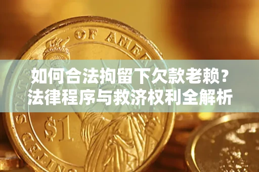 济南如何合法拘留下欠款老赖？法律程序与救济权利全解析