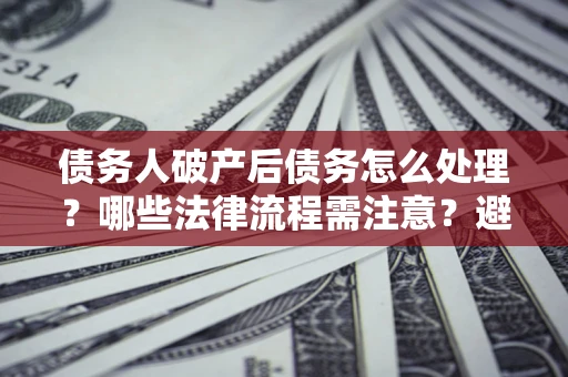 济南债务人破产后债务怎么处理？哪些法律流程需注意？避免踩坑指南