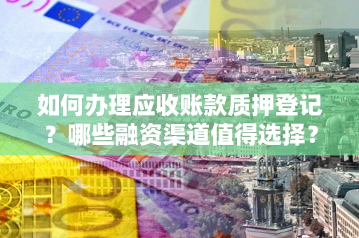 济南如何办理应收账款质押登记？哪些融资渠道值得选择？