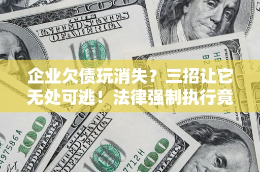 济南企业欠债玩消失？三招让它无处可逃！法律强制执行竟比讨债公司还狠？
