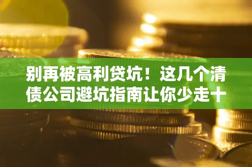 济南别再被高利贷坑！这几个清债公司避坑指南让你少走十年弯路