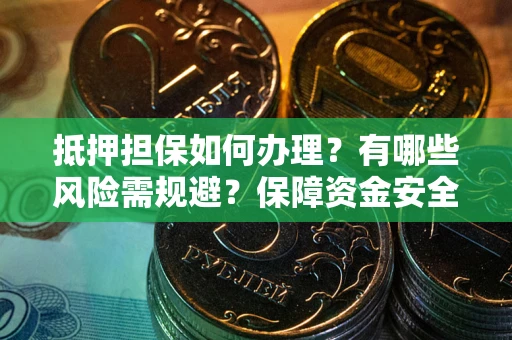 济南抵押担保如何办理？有哪些风险需规避？保障资金安全