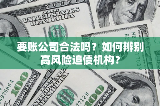 济南要账公司合法吗？如何辨别高风险追债机构？