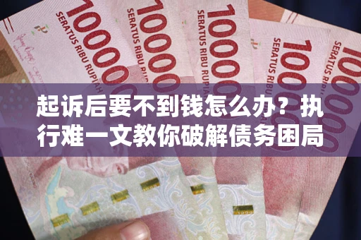 济南起诉后要不到钱怎么办？执行难一文教你破解债务困局