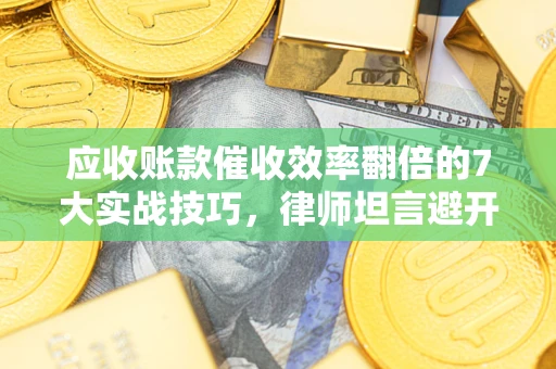 济南应收账款催收效率翻倍的7大实战技巧，律师坦言避开这些法律雷区最关键