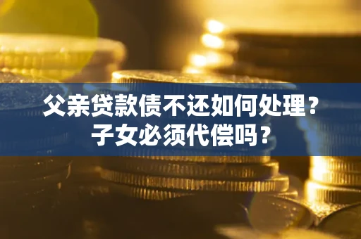 济南父亲贷款债不还如何处理？子女必须代偿吗？