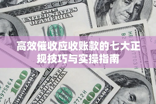 济南高效催收应收账款的七大正规技巧与实操指南