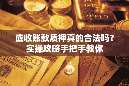 济南应收账款质押真的合法吗？实操攻略手把手教你