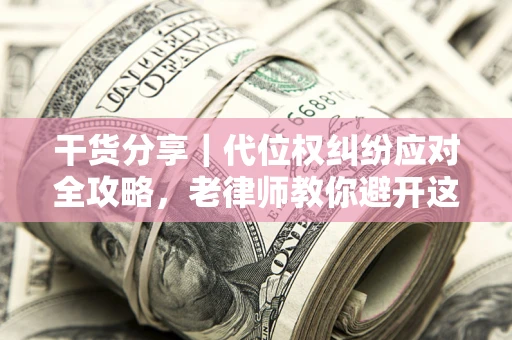 济南干货分享｜代位权纠纷应对全攻略，老律师教你避开这5大雷区